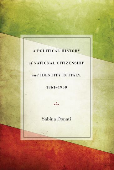 A Political History of National Citizenship and Identity in Italy, 18611950 - Sabina Donati