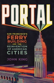 Portal: San Francisco s Ferry Building and the Reinvention of American Cities
