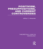 Positivism, Presupposition and Current Controversies (Theoretical Logic in Sociology)