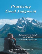 Practicing Good Judgment: Adventurer s Guide to Making Critical Decisions