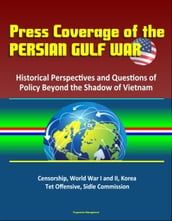 Press Coverage of the Persian Gulf War: Historical Perspectives and Questions of Policy Beyond the Shadow of Vietnam - Censorship, World War I and II, Korea, Tet Offensive, Sidle Commission