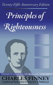 Principles of Righteousness: Finney s Lessons on Romans Volume I Expanded E-Book Edition