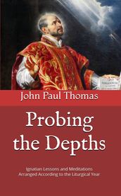 Probing the Depths: Ignatian Lessons and Meditations Arranged According to the Liturgical Year
