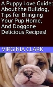 A Puppy Love Guide: About the Bulldog, Tips for Bringing Your Pup Home And Doggone Delicious Recipes!