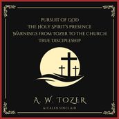 Pursuit of God, The Holy Spirit s Presence, Warnings from Tozer to the Church & True Discipleship: Following Our Master To Calvary