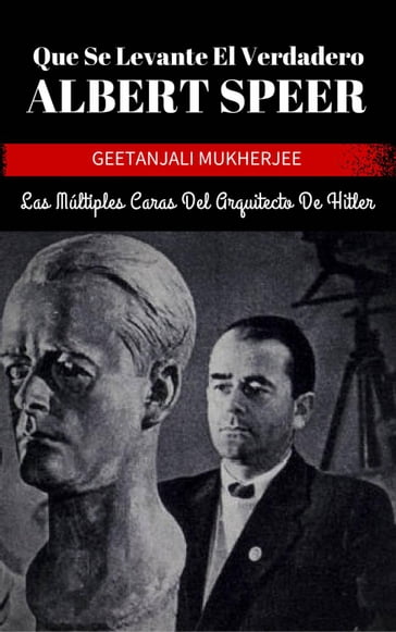 Que Se Levante El Verdadero Albert Speer: Las Múltiples Caras Del Arquitecto De Hitler - Geetanjali Mukherjee