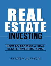 Real Estate Investing: How to Become a Real Estate Investing King