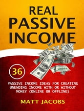 Real Passive Income: 36 Passive Income Ideas For Creating Unending Income With Or Without Money (Online Or Offline)