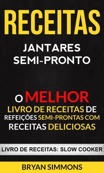 Receitas: Jantares Semi-Pronto: O Melhor Livro de Receitas de Refeições Semi-Prontas com Receitas Deliciosas (Livro de receitas: Slow Cooker) - Bryan Simmons