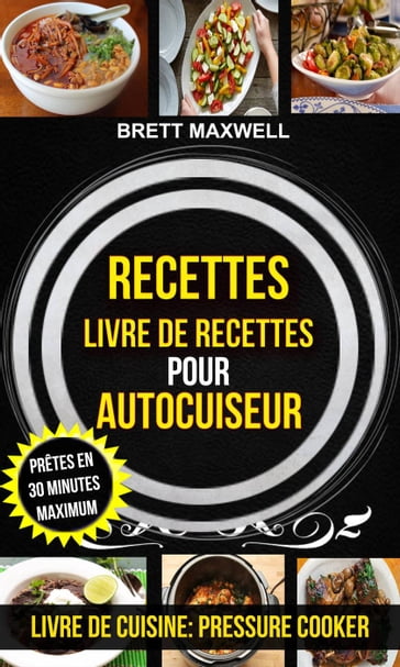 Recettes: Livre de recettes pour autocuiseur : Prêtes en 30 minutes maximum (Livre De Cuisine: Pressure Cooker) - Brett Maxwell