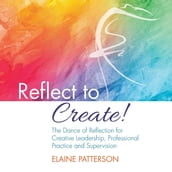Reflect to Create! The Dance of Reflection for Creative Leadership, Professional Practice and Supervision