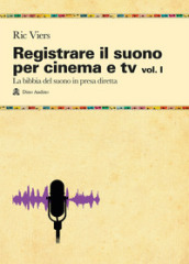 Registrare il suono per cinema e tv. 1: La bibbia del suono in presa diretta