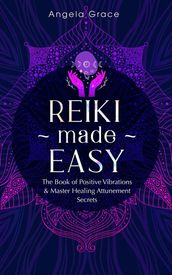 Reiki Made Easy: The Book of Positive Vibrations & Master Healing Attunement Secrets