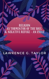 Religion As Tormentor Of The Soul & Negative Refuge  An Essay