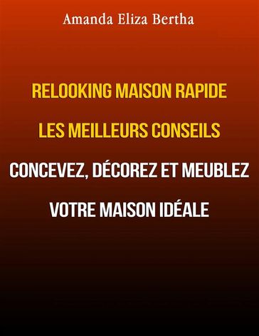 Relooking Maison Rapide Les Meilleurs Conseils : Concevez, Décorez Et Meublez Votre Maison Idéale. - Amanda Eliza Bertha