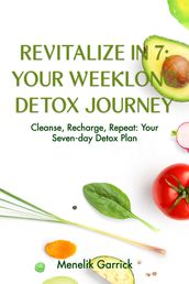 Revitalize in 7: Your Weeklong Detox Journey : Your Weeklong Detox Journey : Your Weeklong Detox Journey