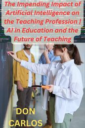 Revolutionizing Education: The Impending Impact of Artificial Intelligence on the Teaching Profession AI in Education and the Future of Teaching