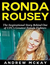 Ronda Rousey: The Inspirational Story Behind One of Ufc s Greatest Female Fighters