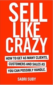 SELL LIKE CRAZY: How to Get As Many Clients, Customers and Sales As You Can Possibly Handle