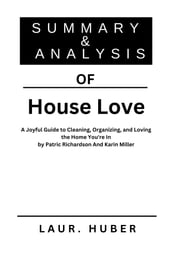 SUMMARY AND ANALYSIS OF House Love: A Joyful Guide to Cleaning, Organizing, and Loving the Home You re In by Patric Richardson And Karin Miller