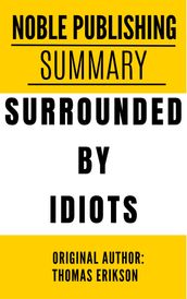 SUMMARY OF SURROUNDED BY IDIOTS: The Four Types of Human Behavior (or, how to Understand Those Who Cannot Be Understood) BY THOMAS ERIKSON {Noble Publishing}
