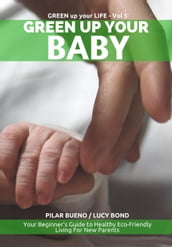 Safe Baby: GREEN UP YOUR BABY: Your Beginner s Guide to Healthy Eco-Friendly Living For New Parents