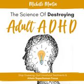 Science of Destroying Adult ADHD, The: Stop Guessing, Quit Unnatural Treatments & Attain Superhuman Focus