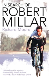 In Search of Robert Millar: Unravelling the Mystery Surrounding Britain s Most Successful Tour de France Cyclist