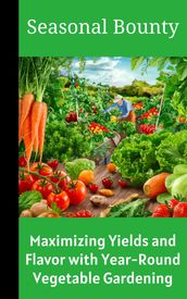 Seasonal Bounty : Maximizing Yields and Flavor with Year-Round Vegetable Gardening