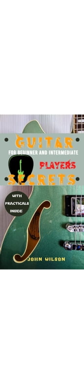 Secrets for Beginners and Intermediate Players: Revealed Secrets to Gain Mastery as a Guitarist