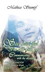 See, hear, feel - I m still with you - Communicating with the deceased Healing, Eternal Life, and Happiness in Light Book 3