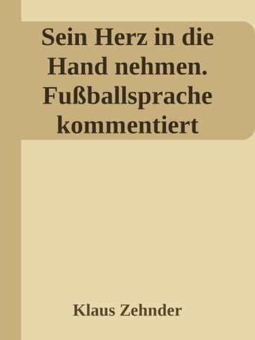 Sein Herz in die Hand nehmen. Ein kleines Kompendium des Fußballs anhand der Kommentierung zentraler Fachbegriffe - Klaus Zehnder