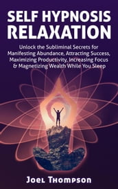 Self Hypnosis Relaxation: Unlock the Subliminal Secrets for Manifesting Abundance, Attracting Success, Maximizing Productivity, Increasing Focus & Magnetizing Wealth While you Sleep