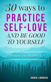 Self Love: 30 Ways to Practice Self-Love and Be Good to Yourself