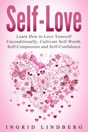 Self Love: Learn How to Love Yourself Unconditionally, Cultivate Self-Worth, Self-Compassion and Self-Confidence