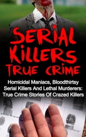 Serial Killers True Crime: Homicidal Maniacs, Bloodthirsty Serial Killers And Lethal Murderers: True Crime Stories Of Crazed Killers