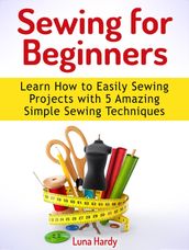 Sewing for Beginners: Learn How to Easily Sewing Projects with 5 Amazing Simple Sewing Techniques