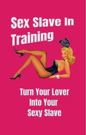 Sex Slave in Training: Turn Your Lover Into Your Sexy Slave