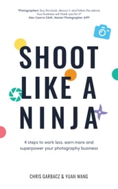 Shoot Like a Ninja: 4 Steps to Work Less, Earn More and Superpower Your Photography Business