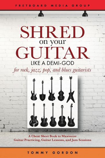 Shred on Your Guitar Like a Demi-God: A Cheat Sheet Book to Maximize Guitar Practicing, Guitar Lessons, and Jam Sessions - Tommy Gordon
