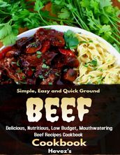 Simple, Easy and Quick Ground Beef Cookbook: Delicious, Nutritious, Low Budget, Mouthwatering Beef Recipes Cookbook