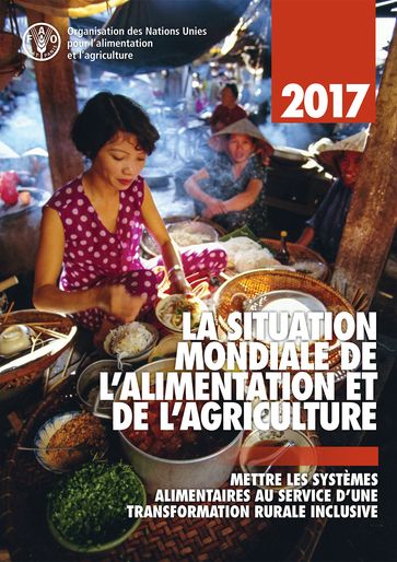 La Situation Mondiale de l'Alimentation et de l'Agriculture 2017. Mettre les systèmes alimentaires au service d'une transformation rurale inclusive - Organisation des Nations Unies pour l