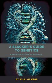 A Slacker s Guide to Genetics: A Beginner s Guide to Genetics