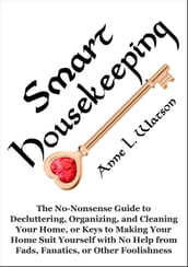 Smart Housekeeping: The No-Nonsense Guide to Decluttering, Organizing, and Cleaning Your Home, or Keys to Making Your Home Suit Yourself with No Help from Fads, Fanatics, or Other Foolishness