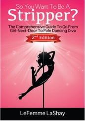 So You Want To Be A Stripper? The Comprehensive Guide To Go From Girl-Next-Door To Pole Dancing Diva Second Edition