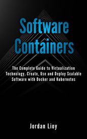 Software Containers: The Complete Guide to Virtualization Technology. Create, Use and Deploy Scalable Software with Docker and Kubernetes. Includes Docker and Kubernetes.