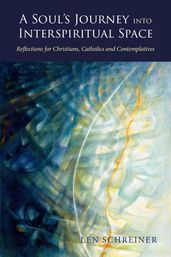 A Soul s Journey into Interspiritual Space: Reflections for Christians, Catholics and Contemplatives