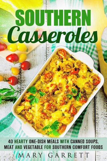 Southern Casseroles: 40 Hearty One-Dish Meals with Canned Soups, Meat and Vegetable for Southern Comfort Foods - Mary Garrett