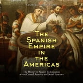 Spanish Empire in the Americas, The: The History of Spain s Colonization across Central America and South America