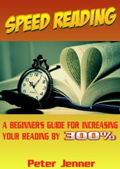 Speed Reading: A Beginner s Guide for Increasing Your Reading Speed by 300 %